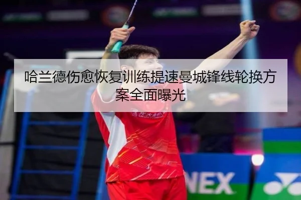 哈兰德伤愈恢复训练提速曼城锋线轮换方案全面曝光